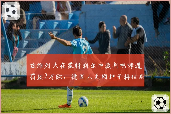 兹维列夫在蒙特利尔冲裁判咆哮遭罚款2万欧，德国人美网种子排位恐受影响