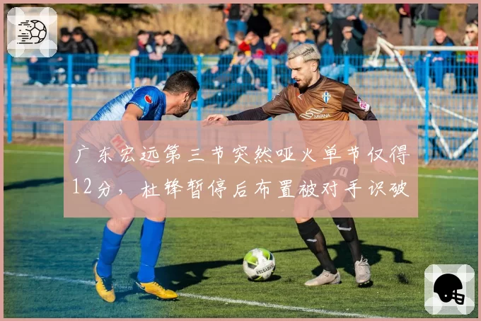 广东宏远第三节突然哑火单节仅得12分，杜锋暂停后布置被对手识破？