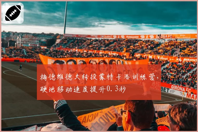 梅德维德夫转投蒙特卡洛训练营，硬地移动速度提升0.3秒