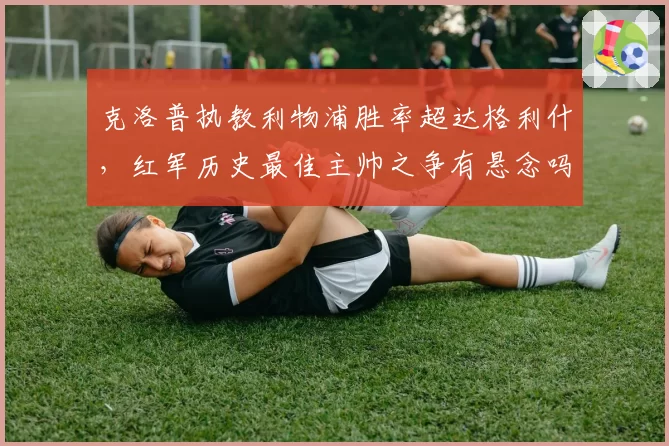 克洛普执教利物浦胜率超达格利什，红军历史最佳主帅之争有悬念吗？