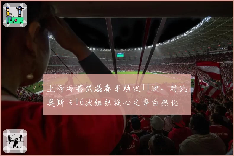 上海海港武磊赛季助攻11次，对比奥斯卡16次组织核心之争白热化